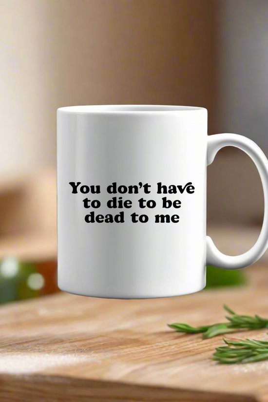 You Don’t Have To Die To Be Dead To Me Ceramic Mug