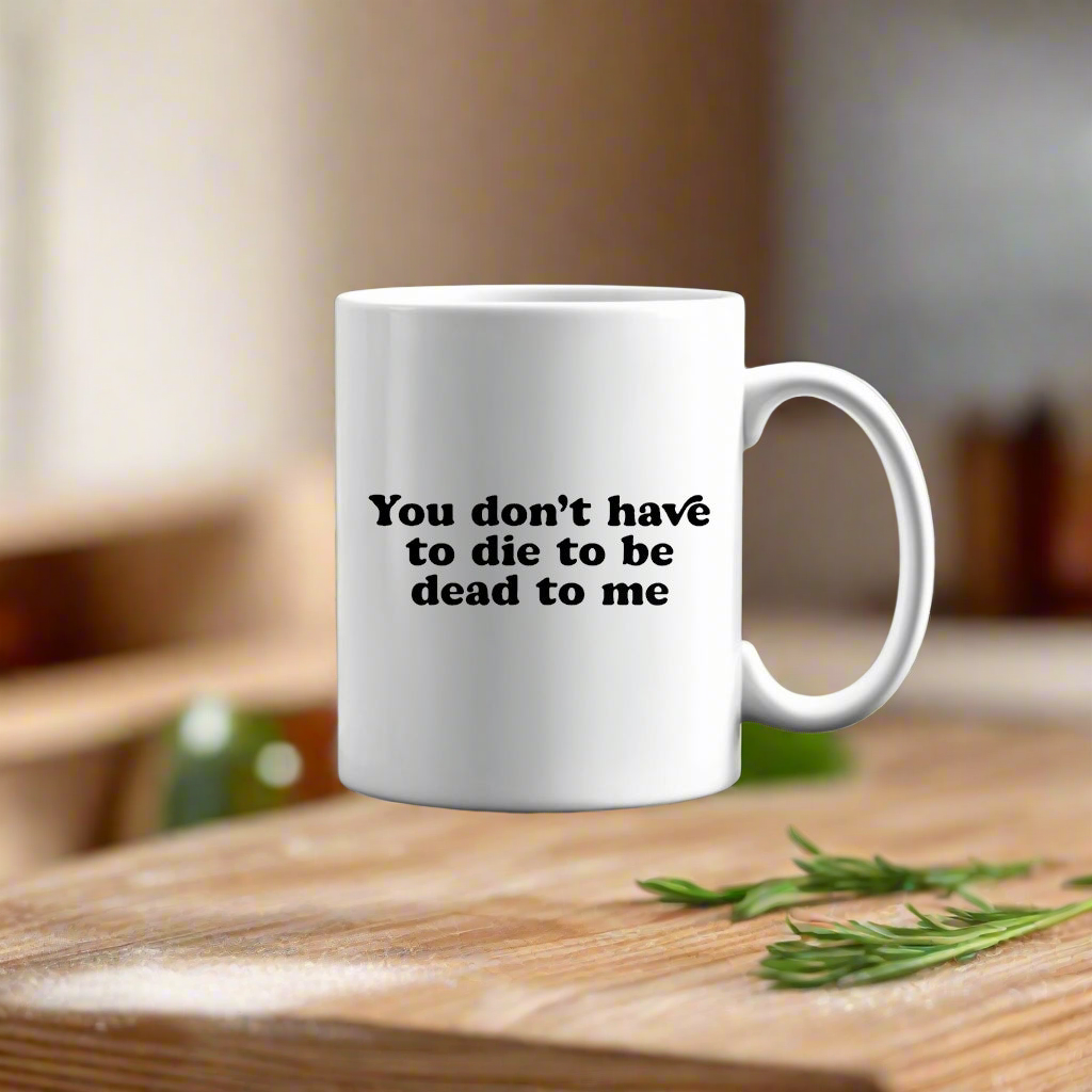 You Don’t Have To Die To Be Dead To Me Ceramic Mug