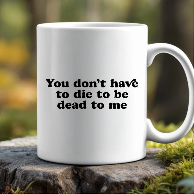 You Don’t Have To Die To Be Dead To Me Ceramic Mug