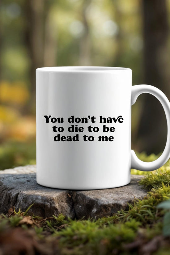 You Don’t Have To Die To Be Dead To Me Ceramic Mug